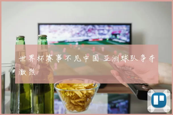 世界杯赛事不见中国 亚洲球队争夺激烈
