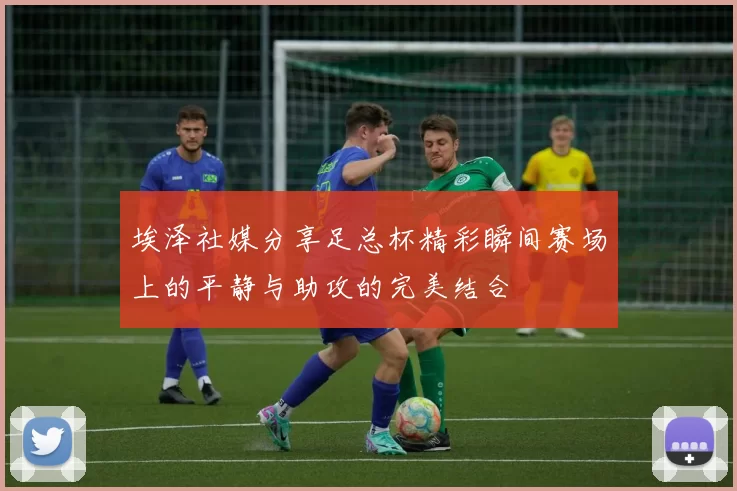 埃泽社媒分享足总杯精彩瞬间赛场上的平静与助攻的完美结合
