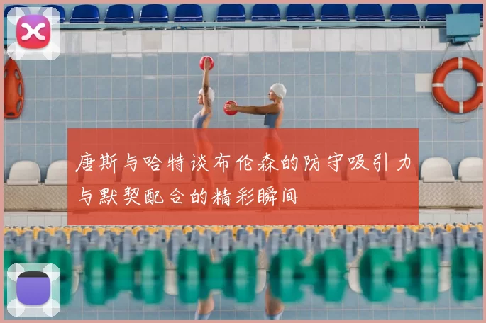 唐斯与哈特谈布伦森的防守吸引力与默契配合的精彩瞬间