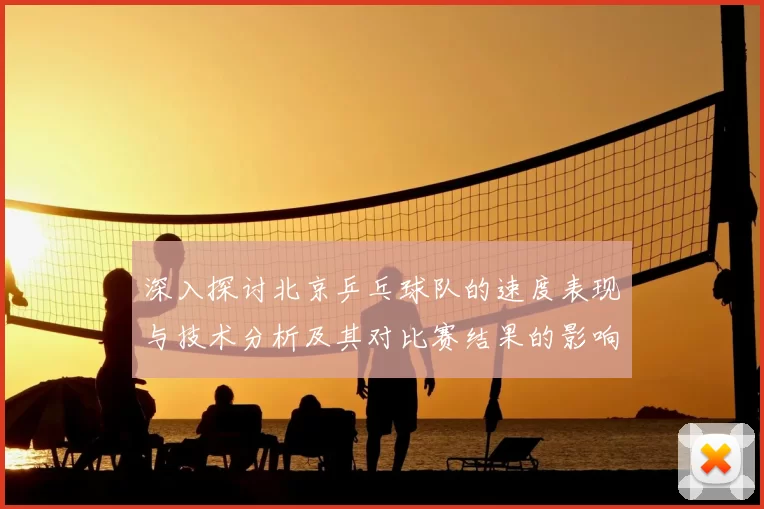 深入探讨北京乒乓球队的速度表现与技术分析及其对比赛结果的影响