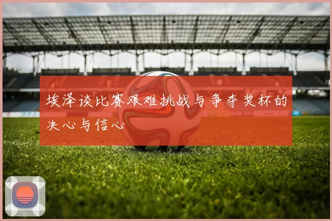 埃泽谈比赛艰难挑战与争夺奖杯的决心与信心