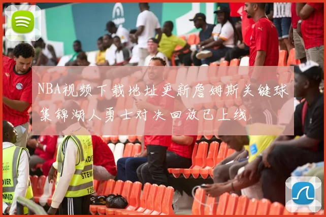 NBA视频下载地址更新詹姆斯关键球集锦湖人勇士对决回放已上线