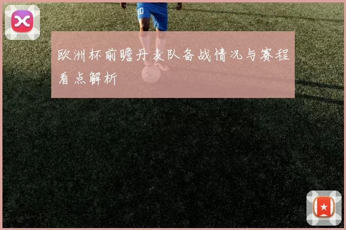 欧洲杯前瞻丹麦队备战情况与赛程看点解析