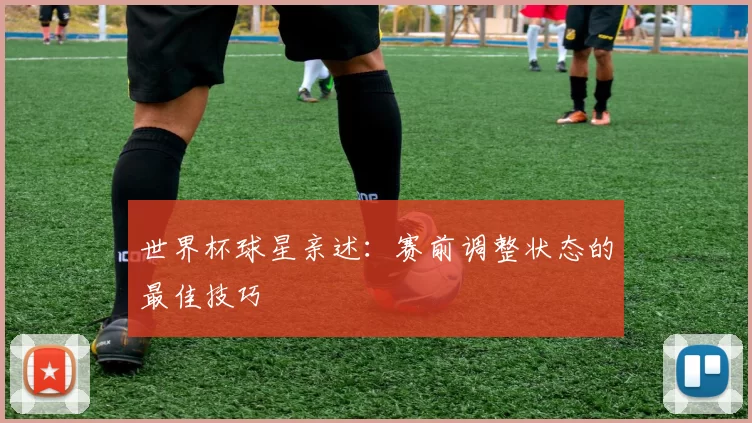 世界杯球星亲述：赛前调整状态的最佳技巧
