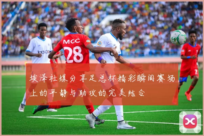 埃泽社媒分享足总杯精彩瞬间赛场上的平静与助攻的完美结合