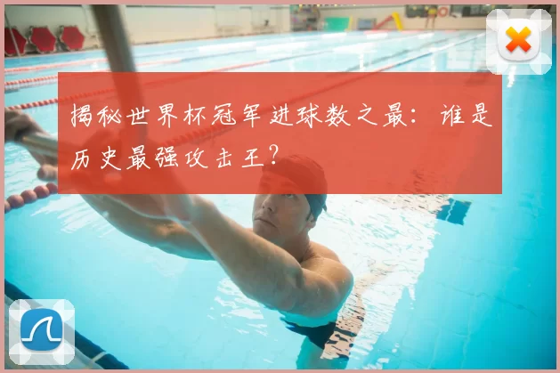 揭秘世界杯冠军进球数之最：谁是历史最强攻击王？