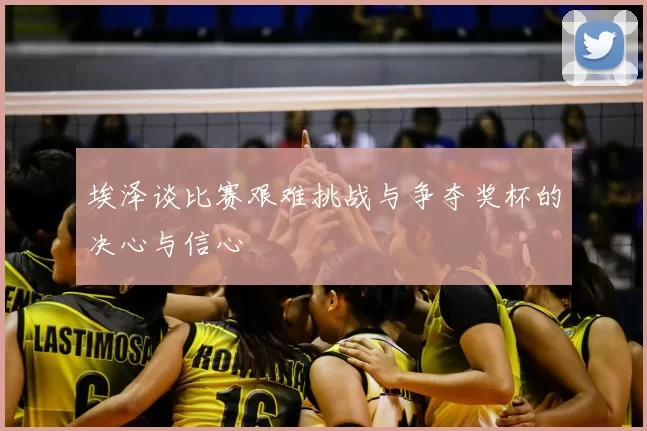埃泽谈比赛艰难挑战与争夺奖杯的决心与信心