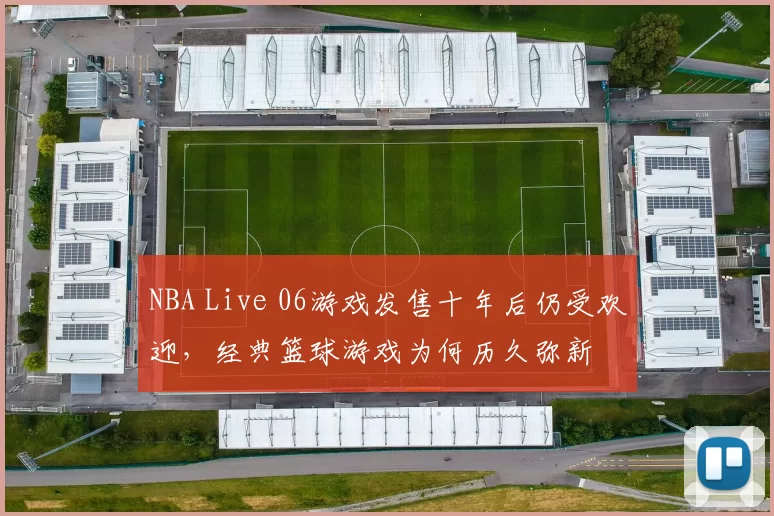 NBA Live 06游戏发售十年后仍受欢迎,经典篮球游戏为何历久弥新