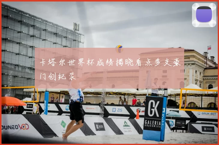 卡塔尔世界杯成绩揭晓看点多支豪门创纪录