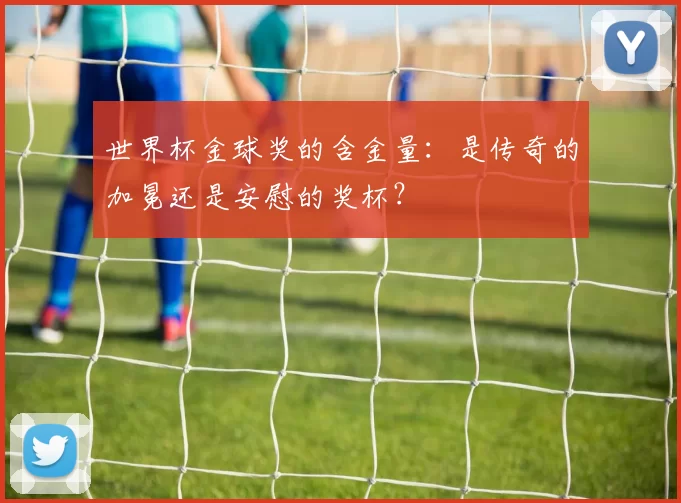 世界杯金球奖的含金量:是传奇的加冕还是安慰的奖杯?