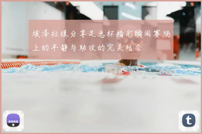 埃泽社媒分享足总杯精彩瞬间赛场上的平静与助攻的完美结合