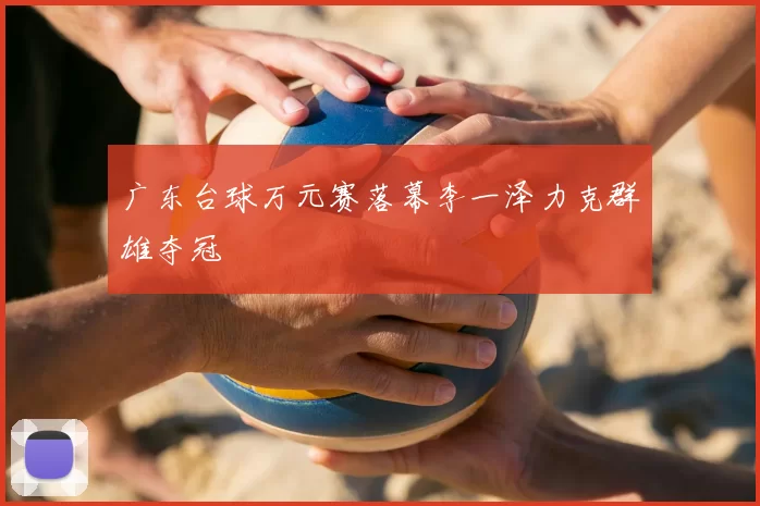 广东台球万元赛落幕李一泽力克群雄夺冠