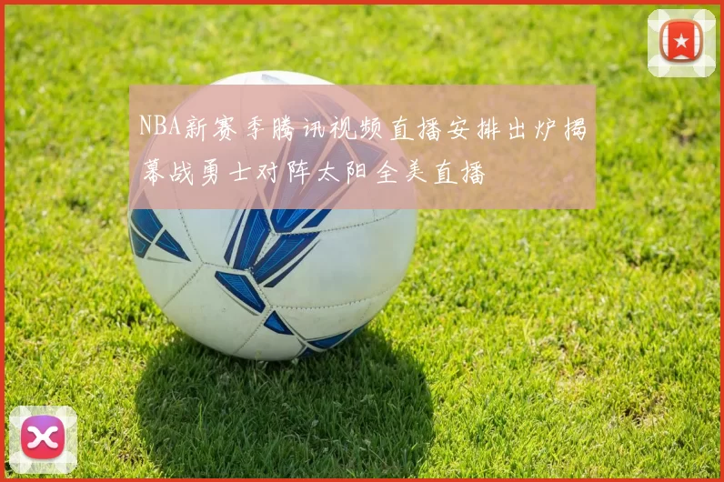 NBA新赛季腾讯视频直播安排出炉揭幕战勇士对阵太阳全美直播