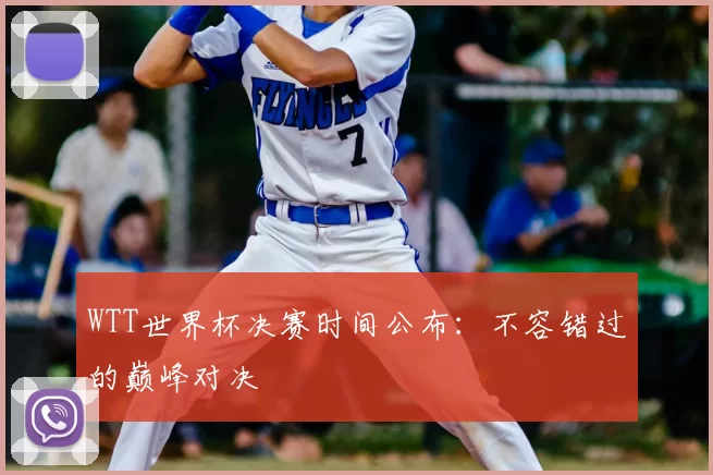 WTT世界杯决赛时间公布:不容错过的巅峰对决