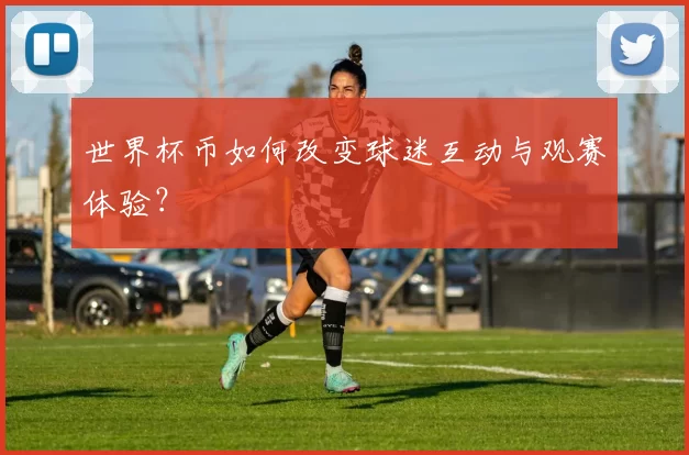 世界杯币如何改变球迷互动与观赛体验?