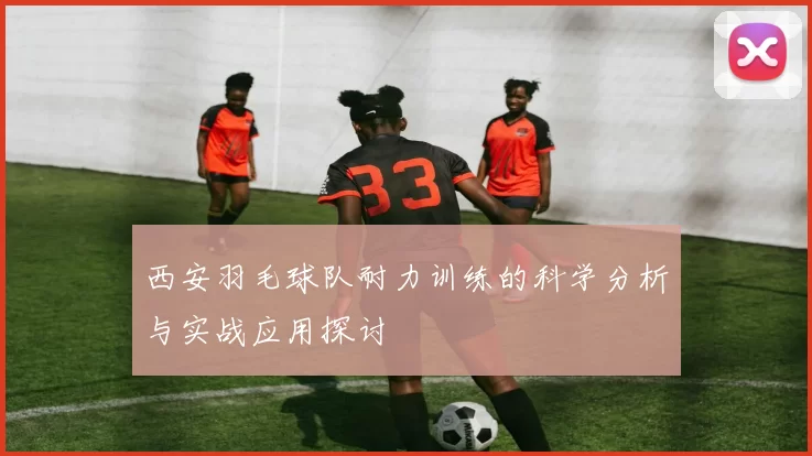 西安羽毛球队耐力训练的科学分析与实战应用探讨