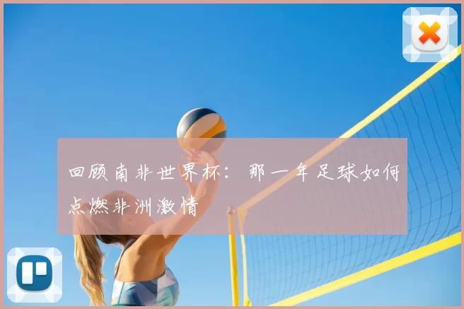 回顾南非世界杯:那一年足球如何点燃非洲激情