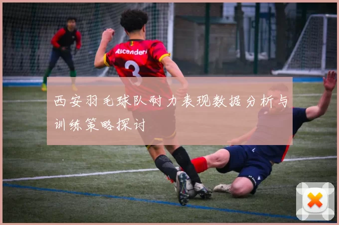 西安羽毛球队耐力表现数据分析与训练策略探讨