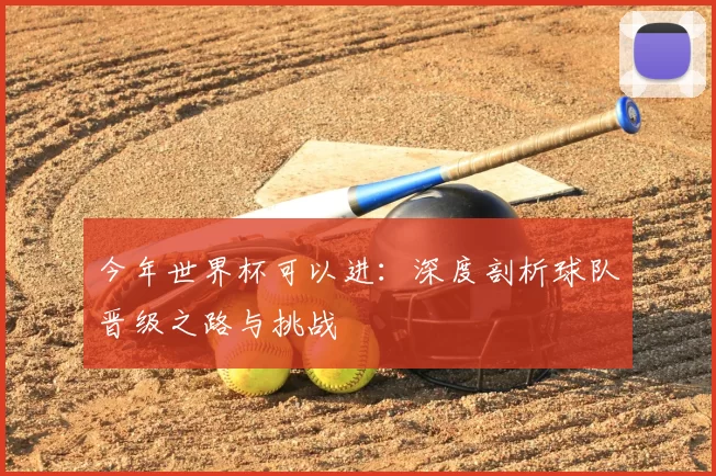 今年世界杯可以进:深度剖析球队晋级之路与挑战