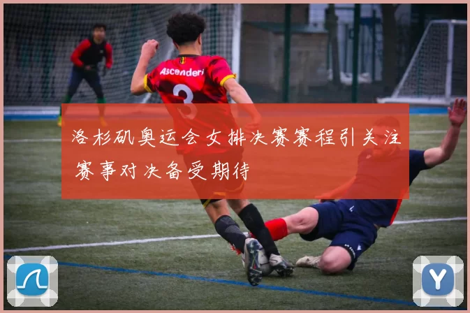 洛杉矶奥运会女排决赛赛程引关注 赛事对决备受期待