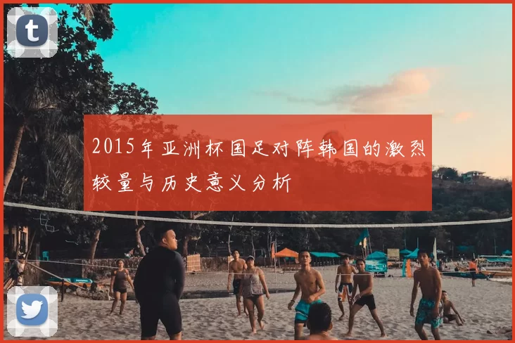 2015年亚洲杯国足对阵韩国的激烈较量与历史意义分析