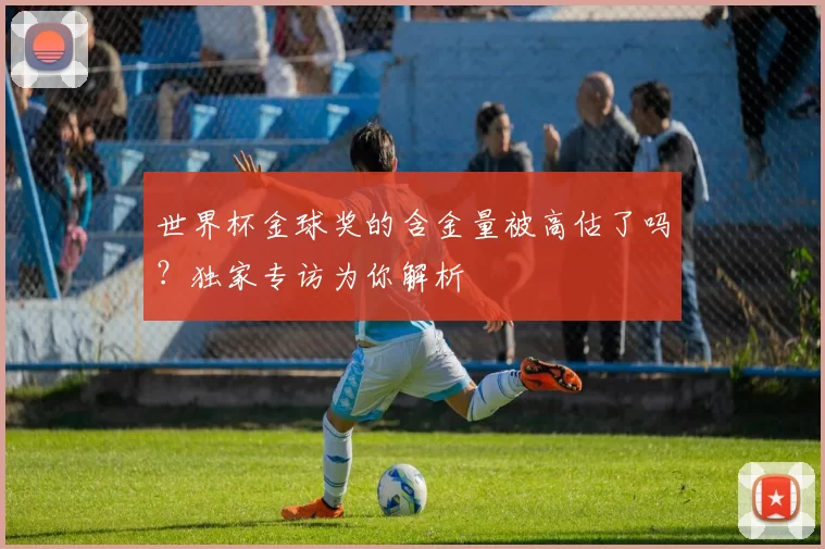 世界杯金球奖的含金量被高估了吗?独家专访为你解析