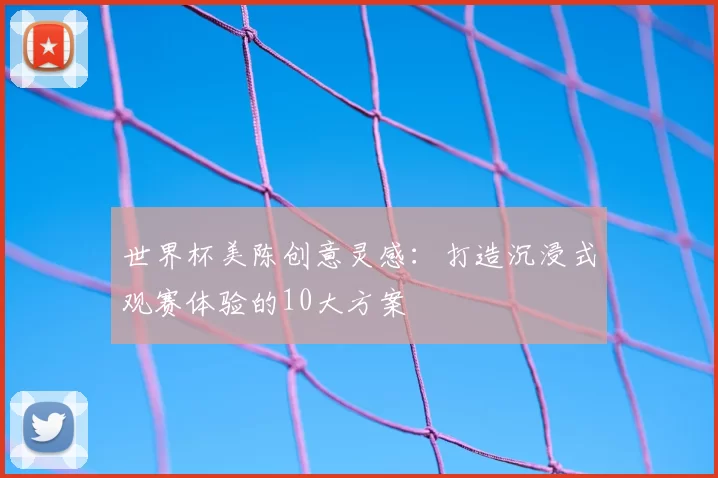 世界杯美陈创意灵感：打造沉浸式观赛体验的10大方案