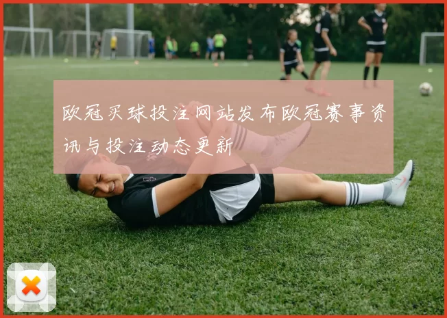 欧冠买球投注网站发布欧冠赛事资讯与投注动态更新