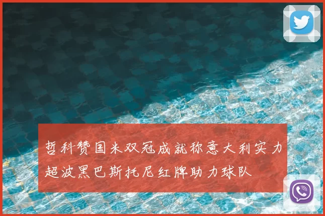 哲科赞国米双冠成就称意大利实力超波黑巴斯托尼红牌助力球队
