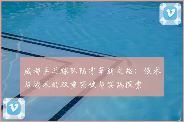 成都乒乓球队防守革新之路:技术与战术的双重突破与实践探索