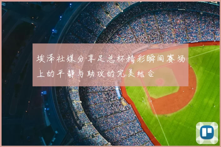 埃泽社媒分享足总杯精彩瞬间赛场上的平静与助攻的完美结合