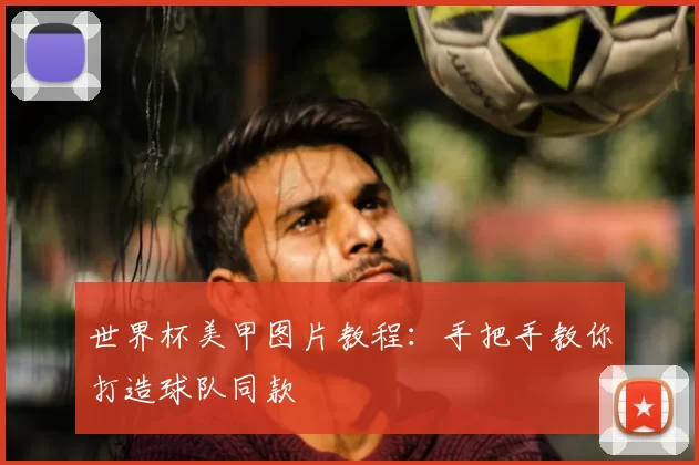 世界杯美甲图片教程:手把手教你打造球队同款