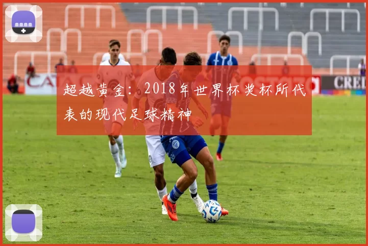 超越黄金：2018年世界杯奖杯所代表的现代足球精神