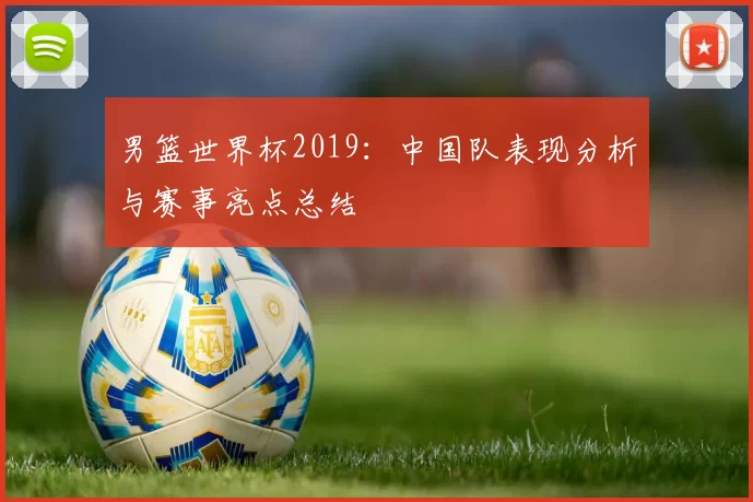 男篮世界杯2019：中国队表现分析与赛事亮点总结