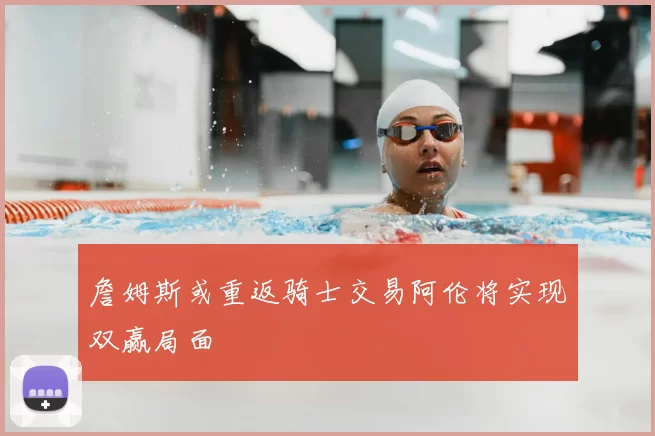 詹姆斯或重返骑士交易阿伦将实现双赢局面