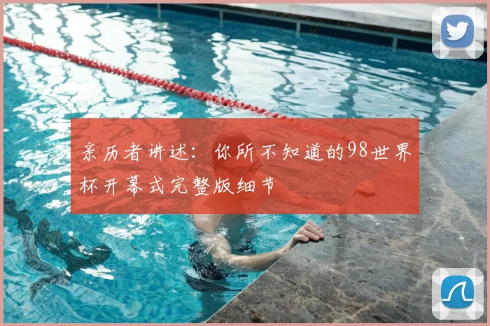 亲历者讲述:你所不知道的98世界杯开幕式完整版细节