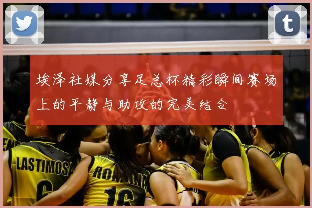 埃泽社媒分享足总杯精彩瞬间赛场上的平静与助攻的完美结合