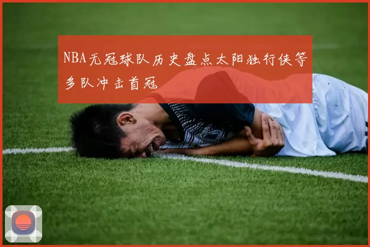 NBA无冠球队历史盘点太阳独行侠等多队冲击首冠