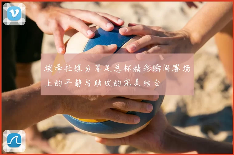 埃泽社媒分享足总杯精彩瞬间赛场上的平静与助攻的完美结合