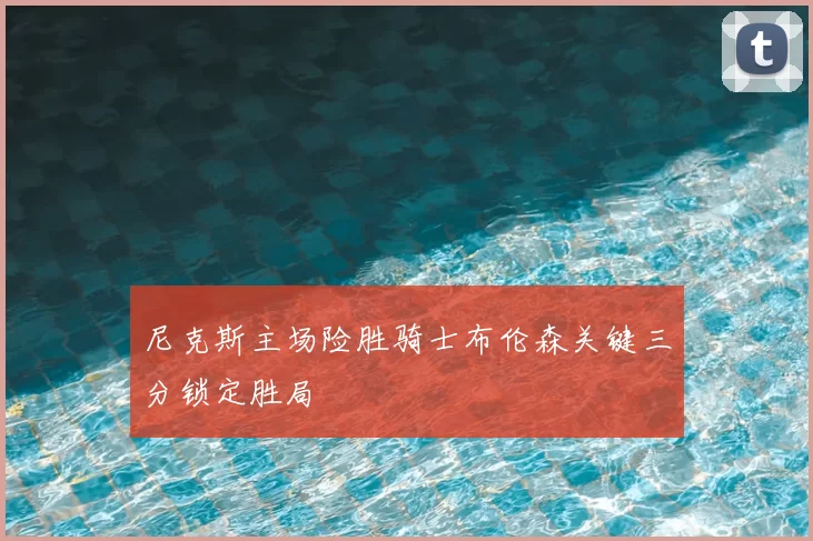 尼克斯主场险胜骑士布伦森关键三分锁定胜局