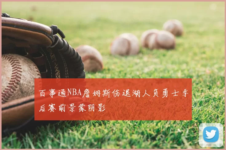 百事通NBA詹姆斯伤退湖人负勇士季后赛前景蒙阴影
