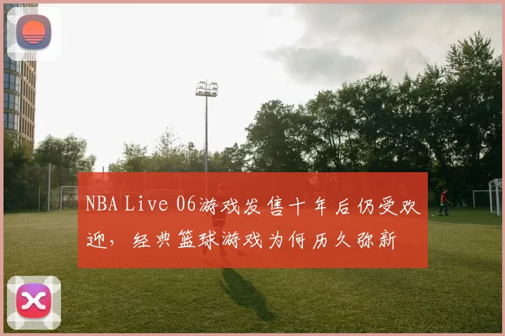 NBA Live 06游戏发售十年后仍受欢迎,经典篮球游戏为何历久弥新