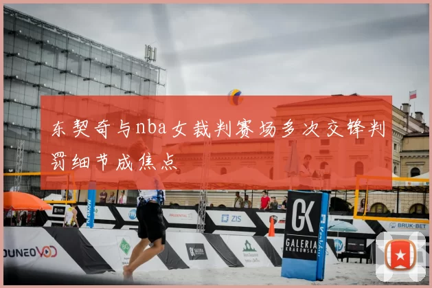 东契奇与nba女裁判赛场多次交锋判罚细节成焦点