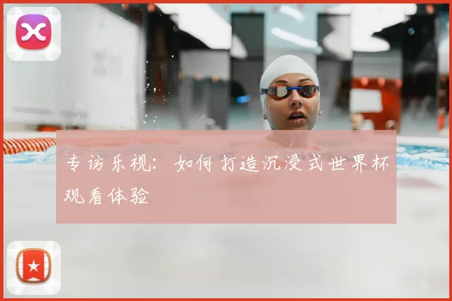 专访乐视：如何打造沉浸式世界杯观看体验
