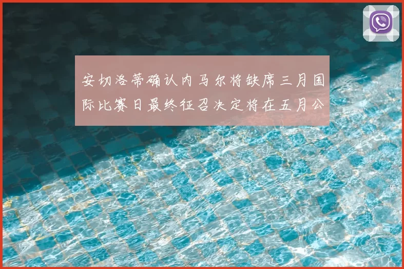 安切洛蒂确认内马尔将缺席三月国际比赛日最终征召决定将在五月公布