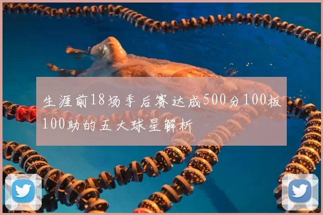 生涯前18场季后赛达成500分100板100助的五大球星解析