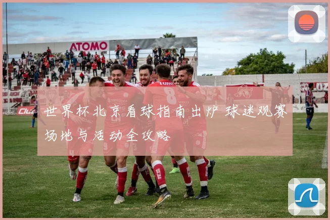 世界杯北京看球指南出炉 球迷观赛场地与活动全攻略