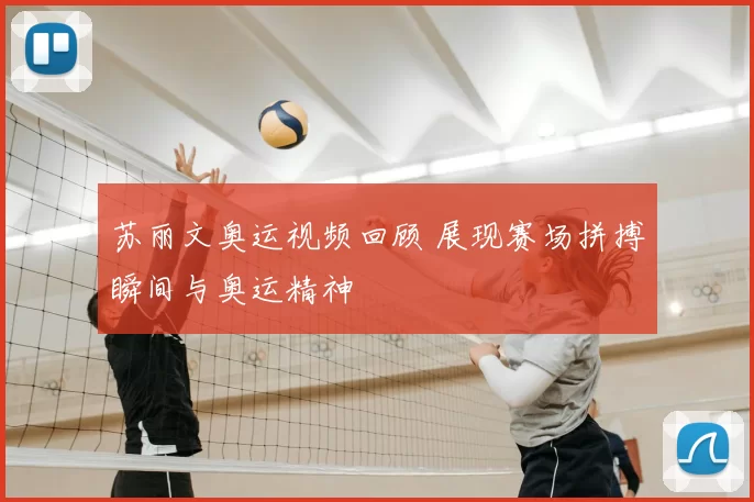 苏丽文奥运视频回顾 展现赛场拼搏瞬间与奥运精神