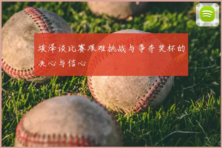 埃泽谈比赛艰难挑战与争夺奖杯的决心与信心