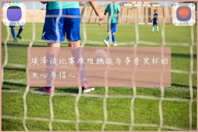 埃泽谈比赛艰难挑战与争夺奖杯的决心与信心